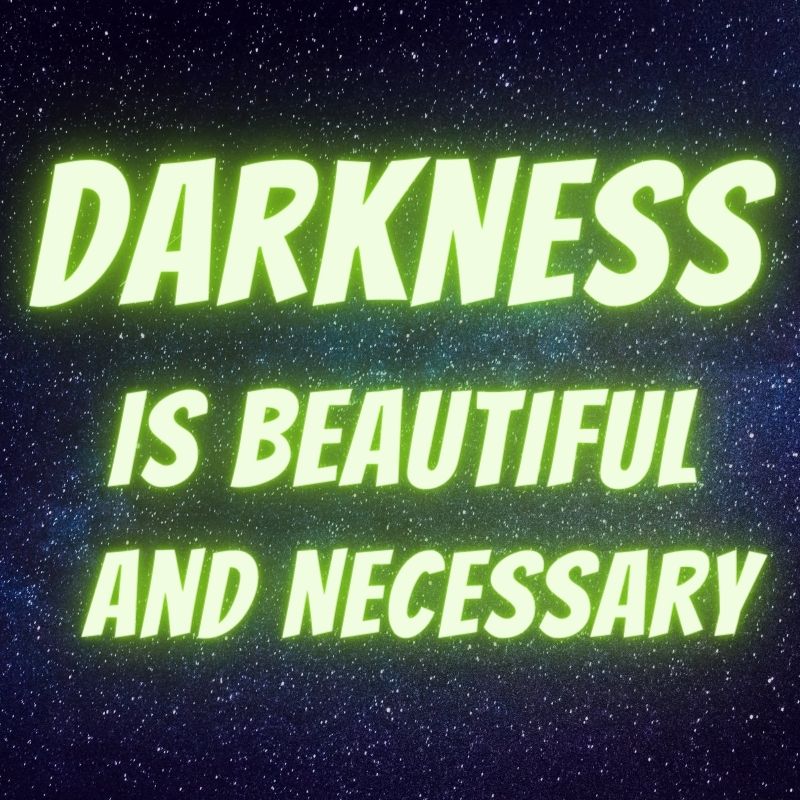 Darkness is beautiful and necessary