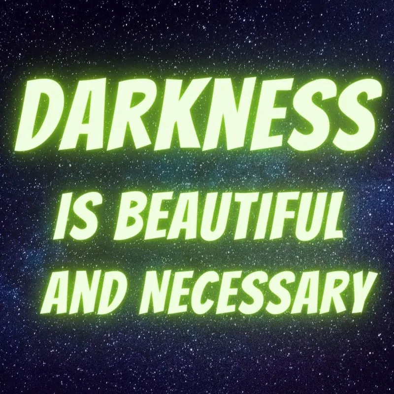 Darkness is beautiful and necessary